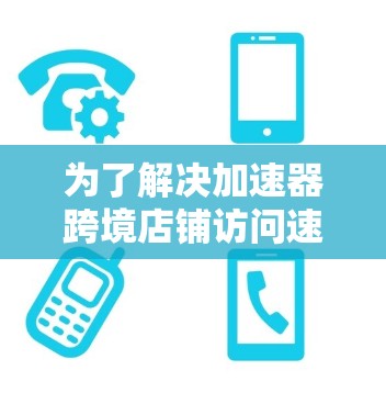 为了解决加速器跨境店铺访问速度慢的问题,可以按照以下步骤进行优化 为了解决加速器跨境店铺访问速度慢的问题,可以按照以下步骤进行优化