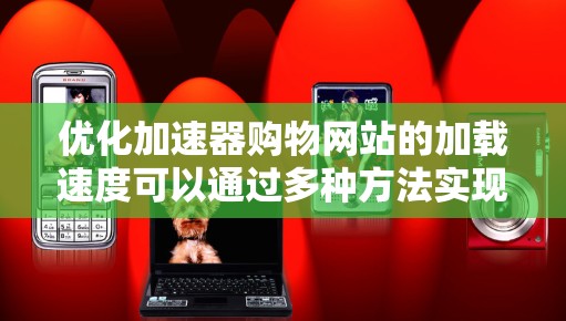 优化加速器购物网站的加载速度可以通过多种方法实现,以下是一个有条理的步骤指南 优化加速器购物网站的加载速度可以通过多种方法实现,以下是一个有条理的步骤指南