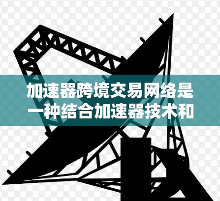 加速器跨境交易网络是一种结合加速器技术和跨境交易的解决方案,旨在提高金融交易的效率和速度。以下是关于加速器跨境交易网络的一些关键点 加速器跨境交易网络是一种结合加速器技术和跨境交易的解决方案,旨在提高金融交易的效率和速度。以下是关于加速器跨境交易网络的一些关键点