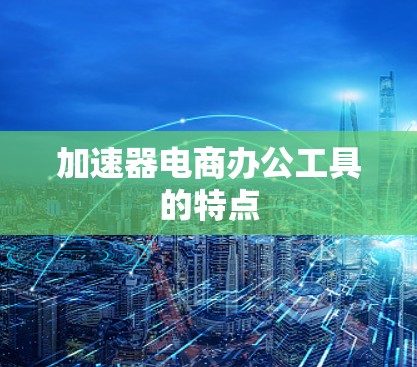 加速器电商办公工具的特点 加速器电商办公工具的特点