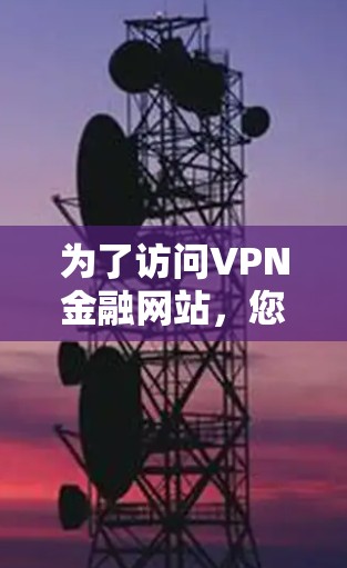 为了访问VPN金融网站,您可以选择以下几种方法,每种方法都有其优缺点,建议根据您的需求和技术水平进行选择 为了访问VPN金融网站,您可以选择以下几种方法,每种方法都有其优缺点,建议根据您的需求和技术水平进行选择
