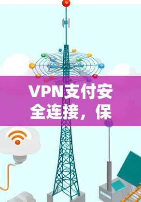 VPN支付安全连接,保护交易的关键 VPN支付安全连接,保护交易的关键