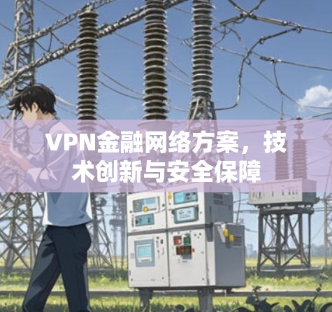 VPN金融网络方案,技术创新与安全保障 VPN金融网络方案,技术创新与安全保障