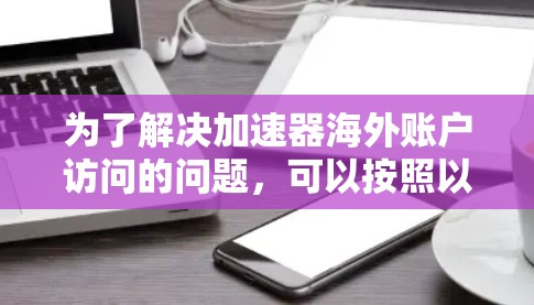为了解决加速器海外账户访问的问题,可以按照以下步骤进行 为了解决加速器海外账户访问的问题,可以按照以下步骤进行