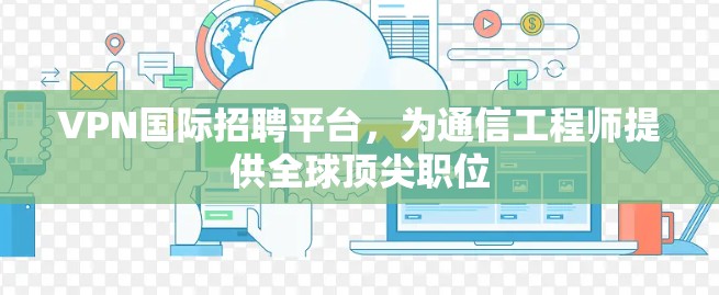 VPN国际招聘平台,为通信工程师提供全球顶尖职位 VPN国际招聘平台,为通信工程师提供全球顶尖职位
