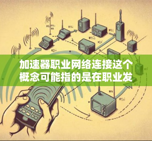 加速器职业网络连接这个概念可能指的是在职业发展过程中,通过加速器技术或相关工具来优化职业网络的连接和协作。以下是一些可能的解释和应用场景 加速器职业网络连接这个概念可能指的是在职业发展过程中,通过加速器技术或相关工具来优化职业网络的连接和协作。以下是一些可能的解释和应用场景