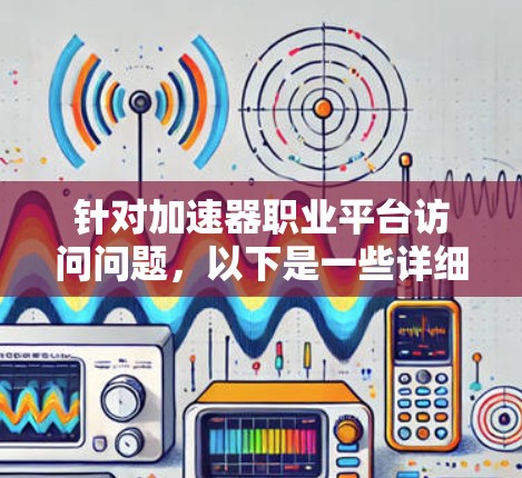 针对加速器职业平台访问问题，以下是一些详细的解决方案