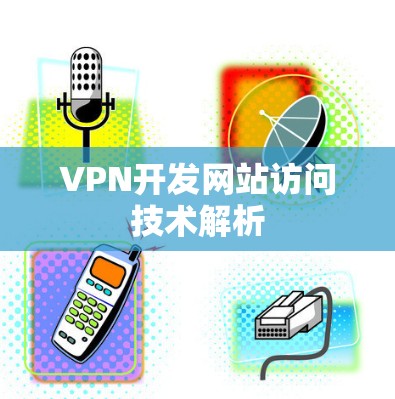 VPN开发网站访问技术解析 VPN开发网站访问技术解析
