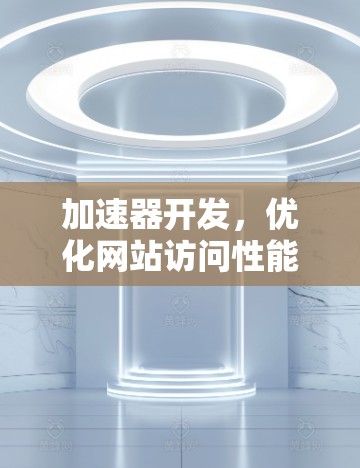 加速器开发，优化网站访问性能