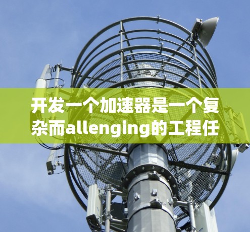 开发一个加速器是一个复杂而allenging的工程任务，涉及多个关键步骤和系统的协同工作。以下是加速器开发的详细步骤和方案