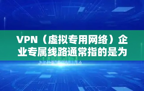 VPN（虚拟专用网络）企业专属线路通常指的是为企业内部或外部用户提供安全、可靠的网络连接方式，确保数据传输的隐私和安全。以下是一些关于VPN企业专属线路的关键点和常见实施方式