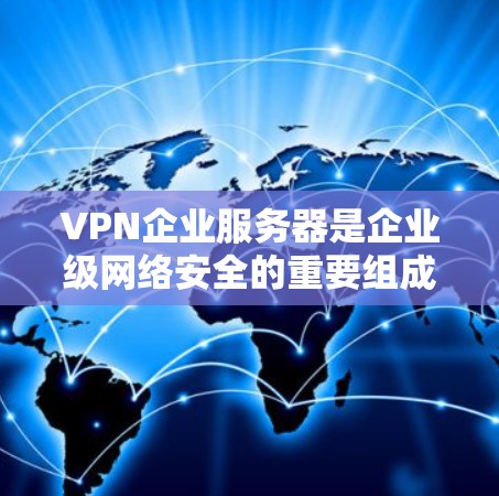 VPN企业服务器是企业级网络安全的重要组成部分，用于保护敏感数据，确保网络访问的安全性。以下是对VPN企业服务器的详细分析