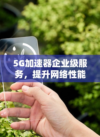 5G加速器企业级服务，提升网络性能与用户体验