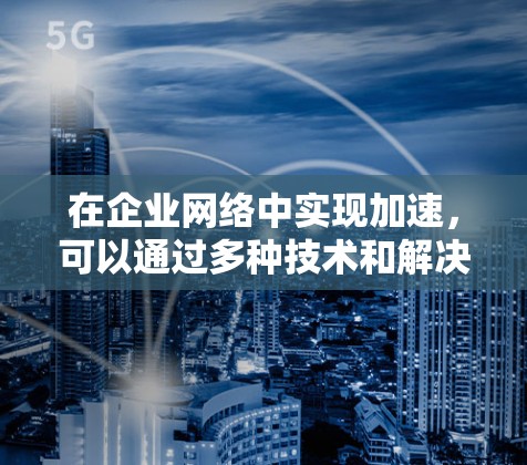 在企业网络中实现加速,可以通过多种技术和解决方案来优化数据传输效率。以下是一些常见的加速器技术及其适用场景 在企业网络中实现加速,可以通过多种技术和解决方案来优化数据传输效率。以下是一些常见的加速器技术及其适用场景