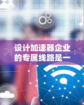 设计加速器企业的专属线路是一个复杂而精细的工程任务,需要综合考虑多个方面。以下是一个结构化的设计方案,帮助企业实现高效、稳定的加速器性能 设计加速器企业的专属线路是一个复杂而精细的工程任务,需要综合考虑多个方面。以下是一个结构化的设计方案,帮助企业实现高效、稳定的加速器性能
