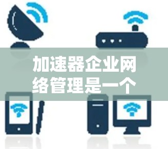 加速器企业网络管理是一个复杂而重要的任务，涉及多个方面的规划和优化。以下是一些关键点和建议，帮助您有效管理加速器网络