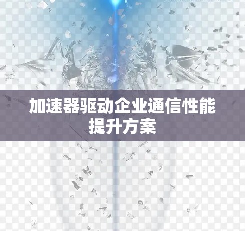 加速器驱动企业通信性能提升方案
