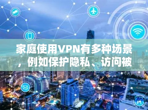 家庭使用VPN有多种场景，例如保护隐私、访问被限制的内容、或者确保网络安全。以下是一些推荐和注意事项