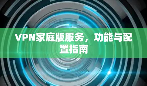 VPN家庭版服务，功能与配置指南