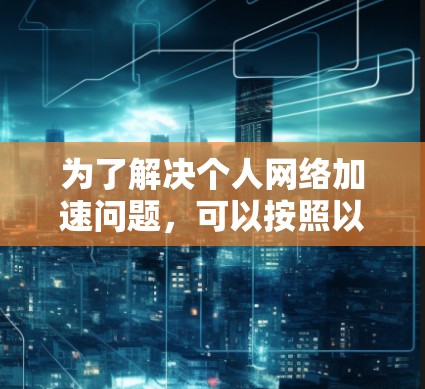为了解决个人网络加速问题,可以按照以下步骤选择和配置适合的加速器 为了解决个人网络加速问题,可以按照以下步骤选择和配置适合的加速器