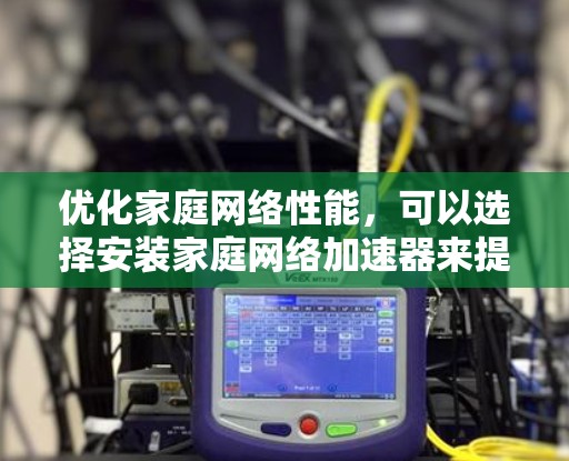 优化家庭网络性能,可以选择安装家庭网络加速器来提升网络速度和稳定性。以下是详细的步骤指南和建议,帮助您有效选择和配置加速器 优化家庭网络性能,可以选择安装家庭网络加速器来提升网络速度和稳定性。以下是详细的步骤指南和建议,帮助您有效选择和配置加速器