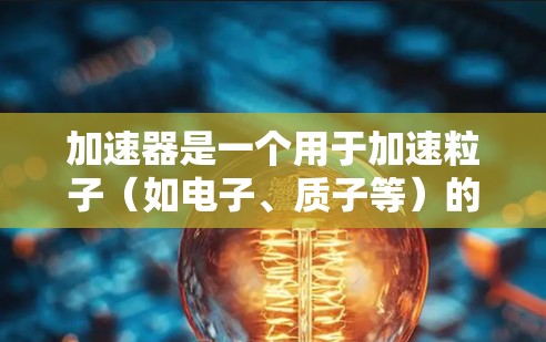 加速器是一个用于加速粒子(如电子、质子等)的设备,常见于高能物理实验中。个人连接方案可能是指为小型加速器设计的控制和数据连接方案,以下是一个基本的加速器个人连接方案 加速器是一个用于加速粒子(如电子、质子等)的设备,常见于高能物理实验中。个人连接方案可能是指为小型加速器设计的控制和数据连接方案,以下是一个基本的加速器个人连接方案