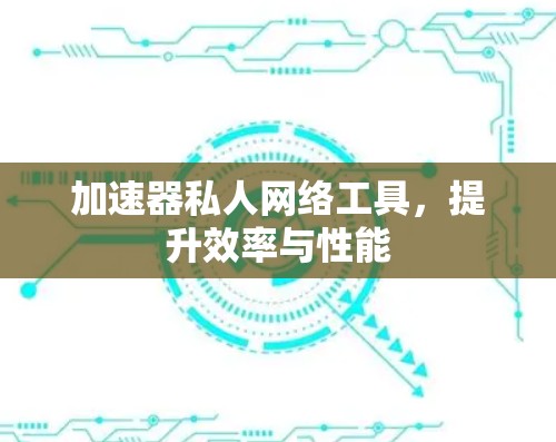 加速器私人网络工具,提升效率与性能 加速器私人网络工具,提升效率与性能