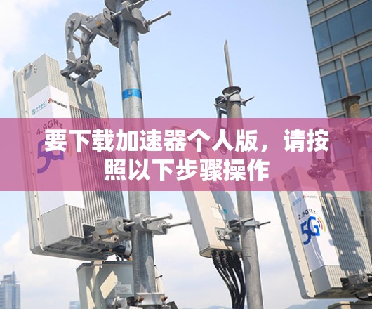 要下载加速器个人版,请按照以下步骤操作 要下载加速器个人版,请按照以下步骤操作
