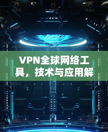 VPN全球网络工具,技术与应用解析 VPN全球网络工具,技术与应用解析