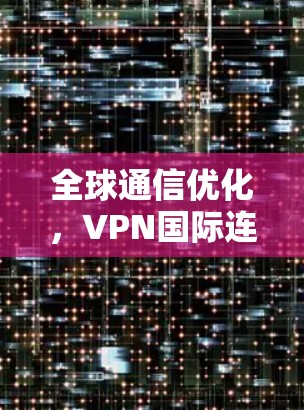 全球通信优化,VPN国际连接工具的核心作用 全球通信优化,VPN国际连接工具的核心作用