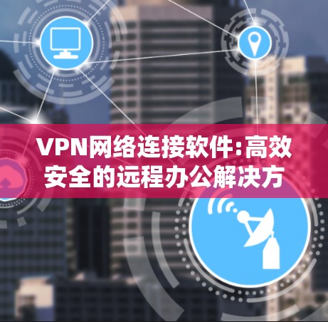VPN网络连接软件:高效安全的远程办公解决方案 VPN网络连接软件:高效安全的远程办公解决方案