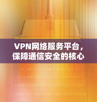 VPN网络服务平台,保障通信安全的核心技术 VPN网络服务平台,保障通信安全的核心技术