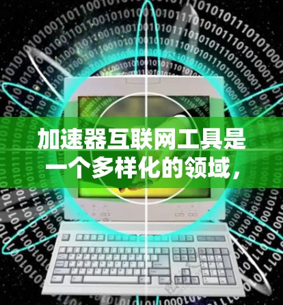 加速器互联网工具是一个多样化的领域，涵盖了从网络层到应用层的多种技术，用户可以根据具体需求选择合适的工具组合来提升网络性能和加速数据传输。以下是对加速器互联网工具的详细总结