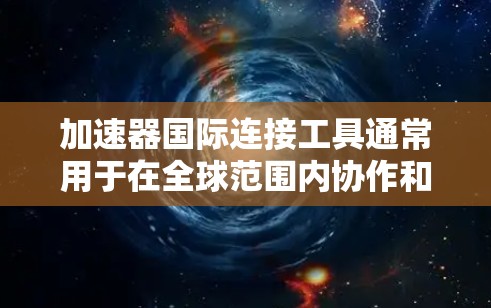 加速器国际连接工具通常用于在全球范围内协作和数据传输,特别是在高能物理、粒子物理和电子工程等领域。以下是一些常用的加速器国际连接工具及其分类 加速器国际连接工具通常用于在全球范围内协作和数据传输,特别是在高能物理、粒子物理和电子工程等领域。以下是一些常用的加速器国际连接工具及其分类