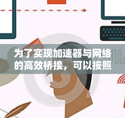 为了实现加速器与网络的高效桥接,可以按照以下步骤进行选择和部署 为了实现加速器与网络的高效桥接,可以按照以下步骤进行选择和部署