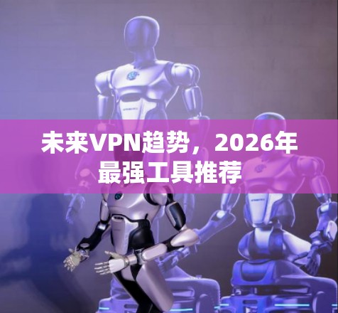 未来VPN趋势，2026年最强工具推荐