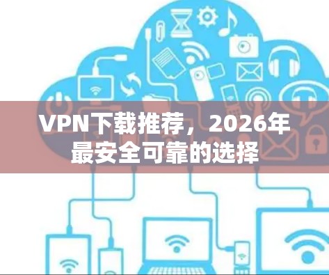 VPN下载推荐,2026年最安全可靠的选择 VPN下载推荐,2026年最安全可靠的选择