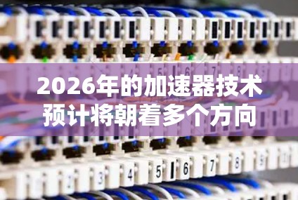 2026年的加速器技术预计将朝着多个方向发展,以满足不同领域的需求。以下是对未来加速器线路推荐的总结和预测 2026年的加速器技术预计将朝着多个方向发展,以满足不同领域的需求。以下是对未来加速器线路推荐的总结和预测