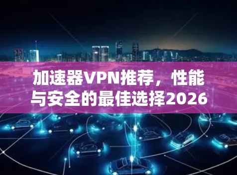 加速器VPN推荐,性能与安全的最佳选择2026 加速器VPN推荐,性能与安全的最佳选择2026