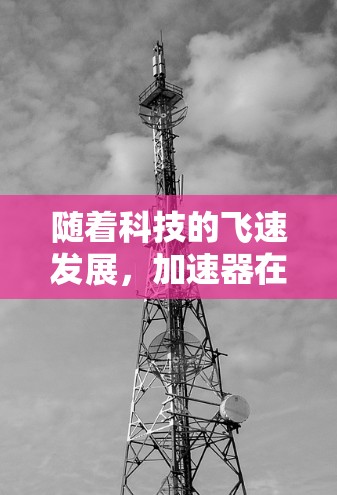 随着科技的飞速发展,加速器在科学研究中的应用日益广泛。2026年,推荐一个合适的加速器需要综合考虑性能、技术创新、用户需求、支持服务以及环保因素。以下是我对加速器推荐的详细分析和建议 随着科技的飞速发展,加速器在科学研究中的应用日益广泛。2026年,推荐一个合适的加速器需要综合考虑性能、技术创新、用户需求、支持服务以及环保因素。以下是我对加速器推荐的详细分析和建议
