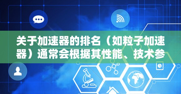 关于加速器的排名(如粒子加速器)通常会根据其性能、技术参数或应用领域来进行评分和排序。以下是一些可能影响加速器排行榜的因素 关于加速器的排名(如粒子加速器)通常会根据其性能、技术参数或应用领域来进行评分和排序。以下是一些可能影响加速器排行榜的因素