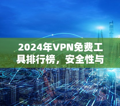 2024年VPN免费工具排行榜,安全性与性能的平衡之旅 2024年VPN免费工具排行榜,安全性与性能的平衡之旅