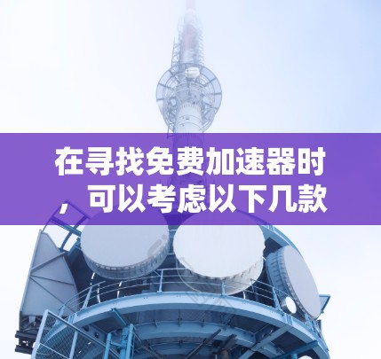 在寻找免费加速器时，可以考虑以下几款知名且可靠的工具，每个都有其独特的优势和适用场景