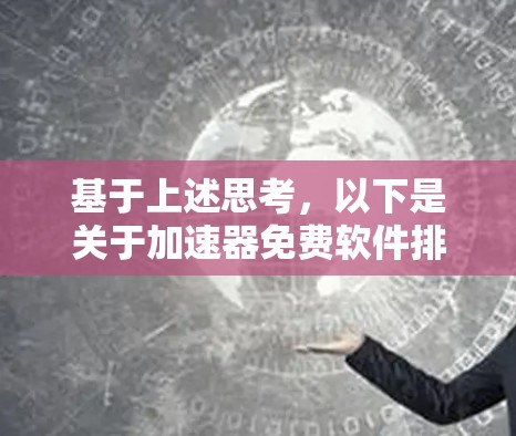 基于上述思考,以下是关于加速器免费软件排行的初步分析和总结 基于上述思考,以下是关于加速器免费软件排行的初步分析和总结