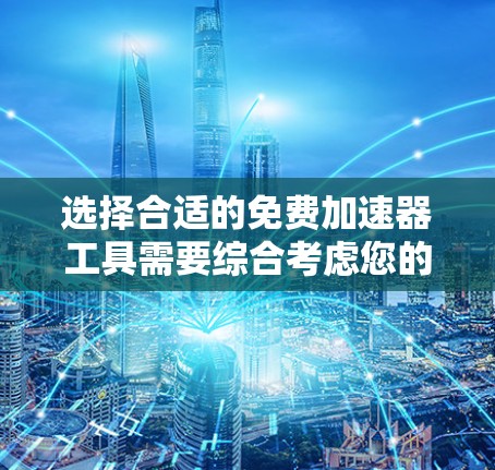 选择合适的免费加速器工具需要综合考虑您的具体需求。以下是根据不同需求推荐的工具
