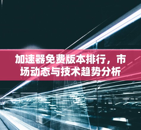 加速器免费版本排行，市场动态与技术趋势分析