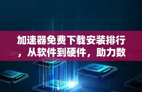 加速器免费下载安装排行,从软件到硬件,助力数据处理高效 加速器免费下载安装排行,从软件到硬件,助力数据处理高效