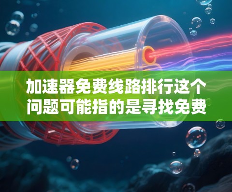 加速器免费线路排行这个问题可能指的是寻找免费的网络加速器方案（如内容分发网络、CDN等）或者硬件加速器（如GPU加速器）的排行榜。以下是一些可能的解释和思路