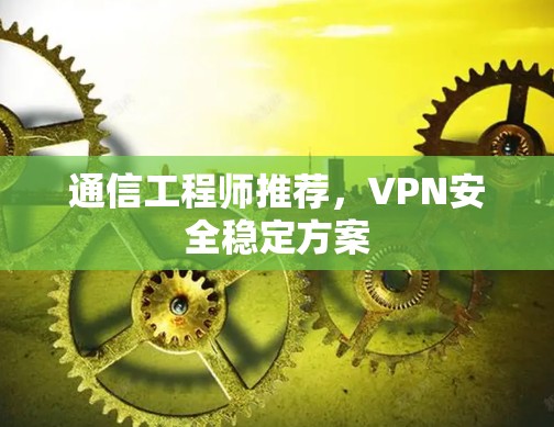 通信工程师推荐，VPN安全稳定方案