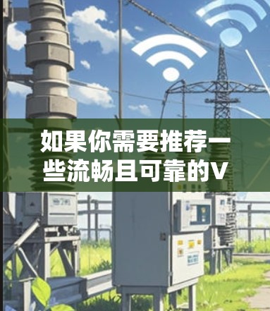 如果你需要推荐一些流畅且可靠的VPN服务,可以根据你的具体需求(如隐私保护、速度、服务器覆盖等)选择适合的VPN服务。以下是一些常见的高评价和流畅连接的VPN推荐 如果你需要推荐一些流畅且可靠的VPN服务,可以根据你的具体需求(如隐私保护、速度、服务器覆盖等)选择适合的VPN服务。以下是一些常见的高评价和流畅连接的VPN推荐